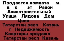 Продается комната 12 м² в 3-к, 6/6 эт. › Район ­ Авиастроительный › Улица ­ Лядова › Дом ­ 5 › Цена ­ 800 000 - Татарстан респ., Казань г. Недвижимость » Квартиры продажа   . Татарстан респ.,Казань г.